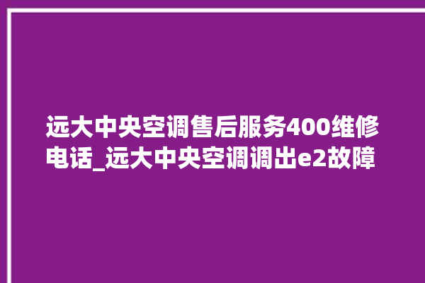 远大中央空调售后服务400维修电话_远大中央空调调出e2故障 。中央空调