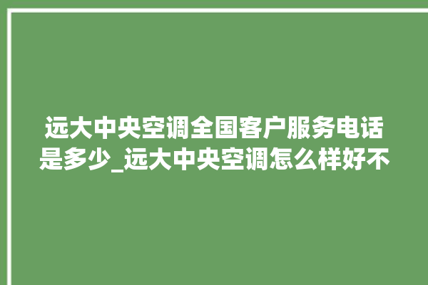 远大中央空调全国客户服务电话是多少_远大中央空调怎么样好不好 。中央空调