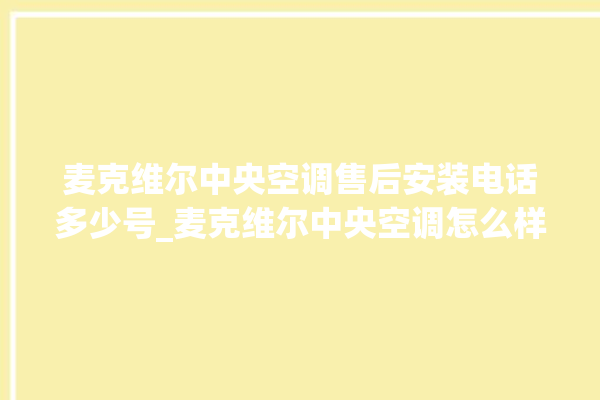 麦克维尔中央空调售后安装电话多少号_麦克维尔中央空调怎么样好不好 。麦克