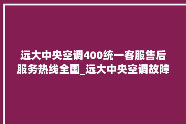 远大中央空调400统一客服售后服务热线全国_远大中央空调故障代码 。中央空调