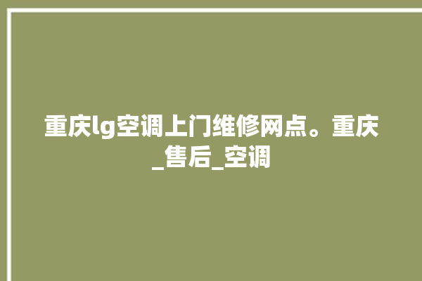 重庆lg空调上门维修网点。重庆_售后_空调