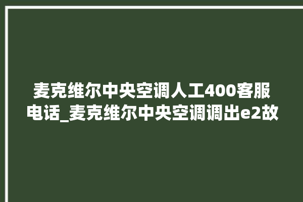 麦克维尔中央空调人工400客服电话_麦克维尔中央空调调出e2故障 。麦克