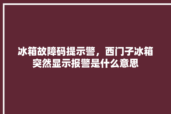 冰箱故障码提示警，西门子冰箱突然显示报警是什么意思