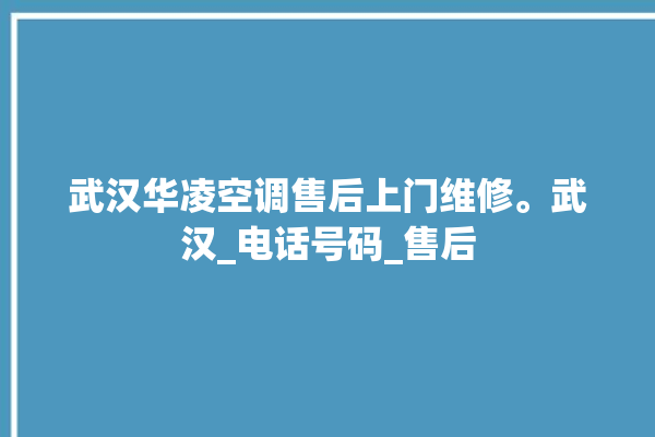 武汉华凌空调售后上门维修。武汉_电话号码_售后