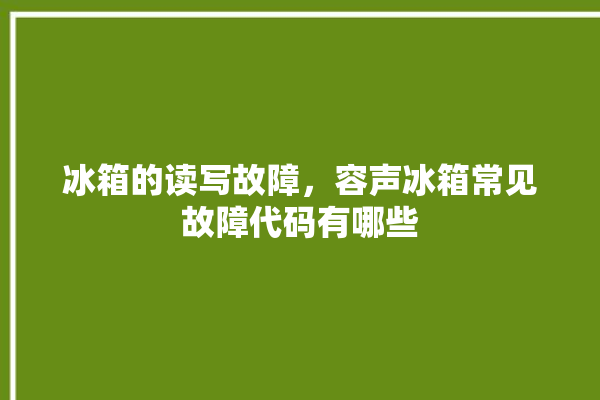 冰箱的读写故障，容声冰箱常见故障代码有哪些