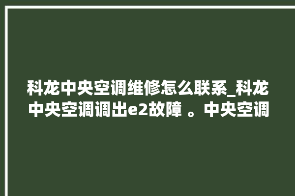 科龙中央空调维修怎么联系_科龙中央空调调出e2故障 。中央空调