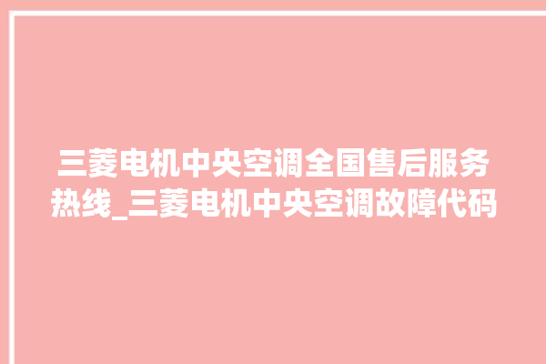 三菱电机中央空调全国售后服务热线_三菱电机中央空调故障代码 。中央空调