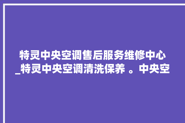 特灵中央空调售后服务维修中心_特灵中央空调清洗保养 。中央空调