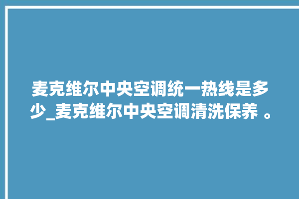 麦克维尔中央空调统一热线是多少_麦克维尔中央空调清洗保养 。麦克