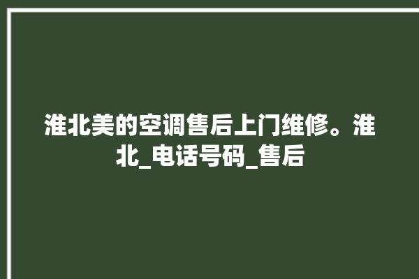 淮北美的空调售后上门维修。淮北_电话号码_售后