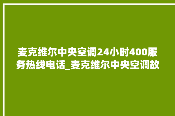 麦克维尔中央空调24小时400服务热线电话_麦克维尔中央空调故障代码大全对照表 。麦克