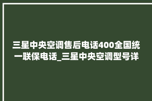 三星中央空调售后电话400全国统一联保电话_三星中央空调型号详解 。中央空调