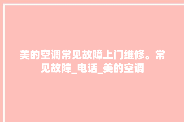 美的空调常见故障上门维修。常见故障_电话_美的空调