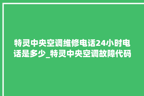 特灵中央空调维修电话24小时电话是多少_特灵中央空调故障代码大全对照表 。中央空调