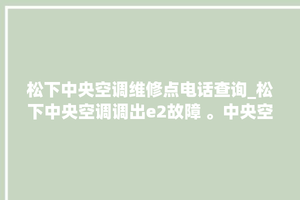 松下中央空调维修点电话查询_松下中央空调调出e2故障 。中央空调