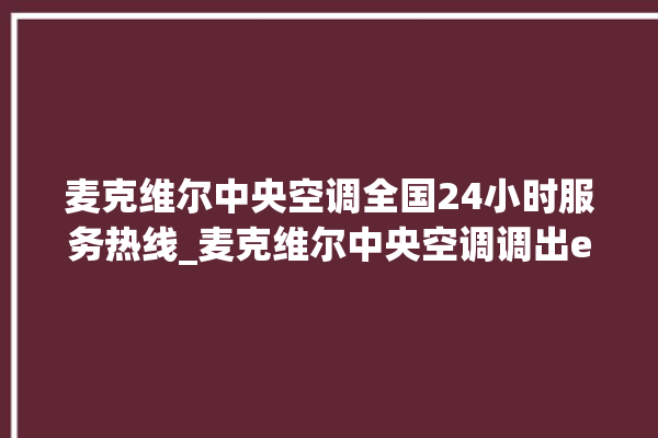 麦克维尔中央空调全国24小时服务热线_麦克维尔中央空调调出e2故障 。麦克