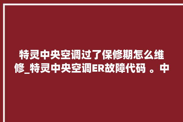 特灵中央空调过了保修期怎么维修_特灵中央空调ER故障代码 。中央空调