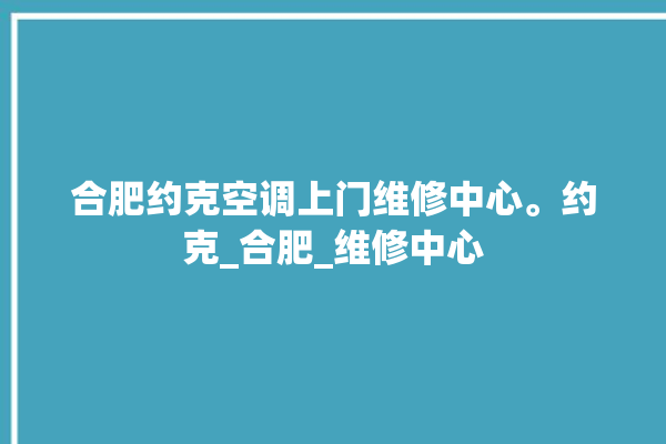 合肥约克空调上门维修中心。约克_合肥_维修中心