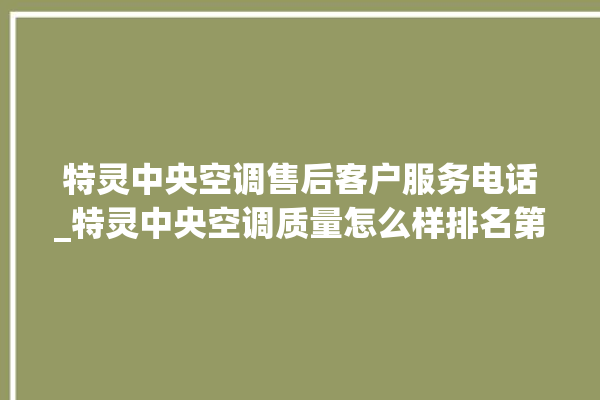 特灵中央空调售后客户服务电话_特灵中央空调质量怎么样排名第几 。中央空调