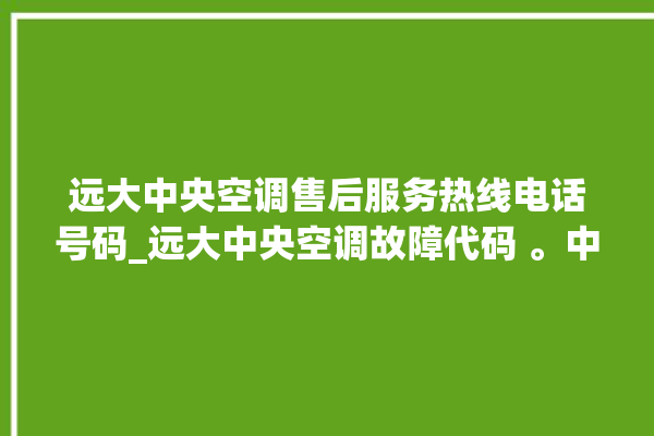 远大中央空调售后服务热线电话号码_远大中央空调故障代码 。中央空调