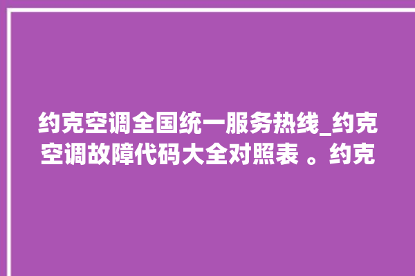 约克空调全国统一服务热线_约克空调故障代码大全对照表 。约克