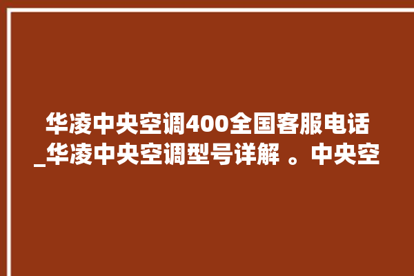 华凌中央空调400全国客服电话_华凌中央空调型号详解 。中央空调