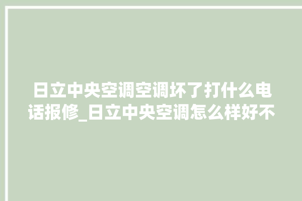 日立中央空调空调坏了打什么电话报修_日立中央空调怎么样好不好 。日立