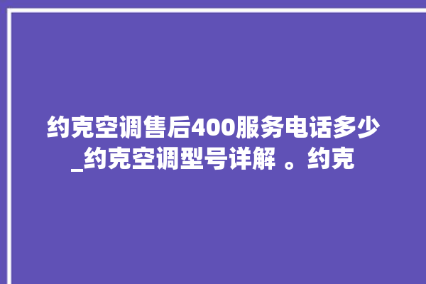 约克空调售后400服务电话多少_约克空调型号详解 。约克