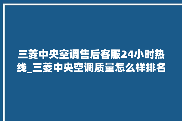 三菱中央空调售后客服24小时热线_三菱中央空调质量怎么样排名第几 。中央空调