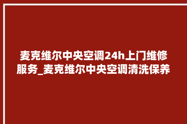 麦克维尔中央空调24h上门维修服务_麦克维尔中央空调清洗保养 。麦克