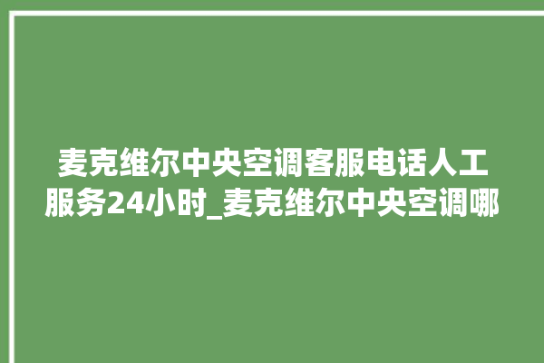 麦克维尔中央空调客服电话人工服务24小时_麦克维尔中央空调哪个系列好 。麦克