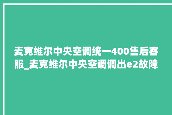 麦克维尔中央空调统一400售后客服_麦克维尔中央空调调出e2故障 。麦克