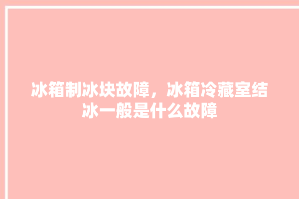 冰箱制冰块故障，冰箱冷藏室结冰一般是什么故障