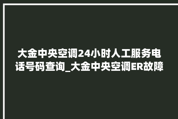 大金中央空调24小时人工服务电话号码查询_大金中央空调ER故障代码 。中央空调