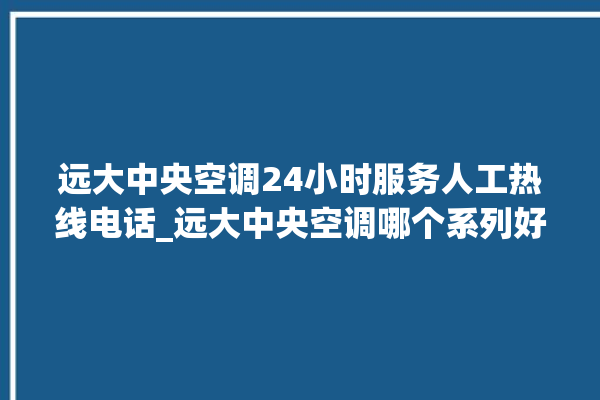 远大中央空调24小时服务人工热线电话_远大中央空调哪个系列好 。中央空调