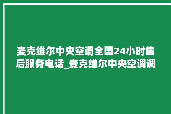 麦克维尔中央空调全国24小时售后服务电话_麦克维尔中央空调调出e2故障 。麦克