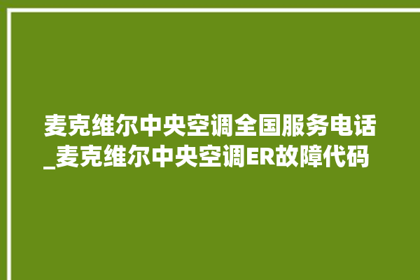 麦克维尔中央空调全国服务电话_麦克维尔中央空调ER故障代码 。麦克