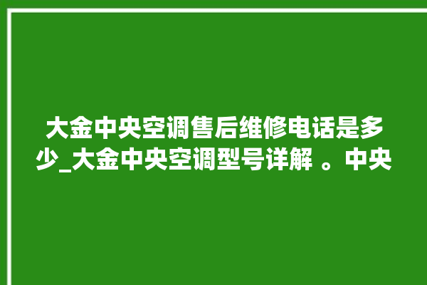 大金中央空调售后维修电话是多少_大金中央空调型号详解 。中央空调