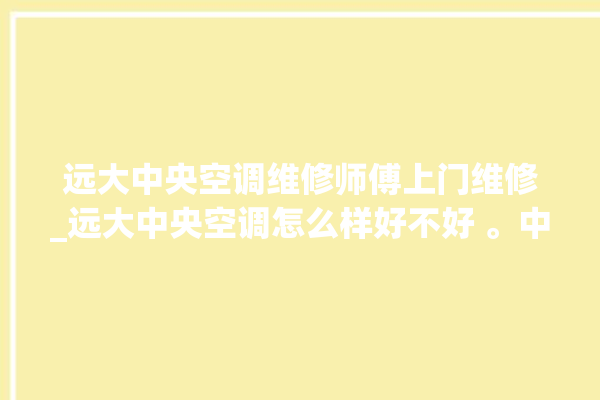 远大中央空调维修师傅上门维修_远大中央空调怎么样好不好 。中央空调