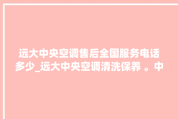 远大中央空调售后全国服务电话多少_远大中央空调清洗保养 。中央空调