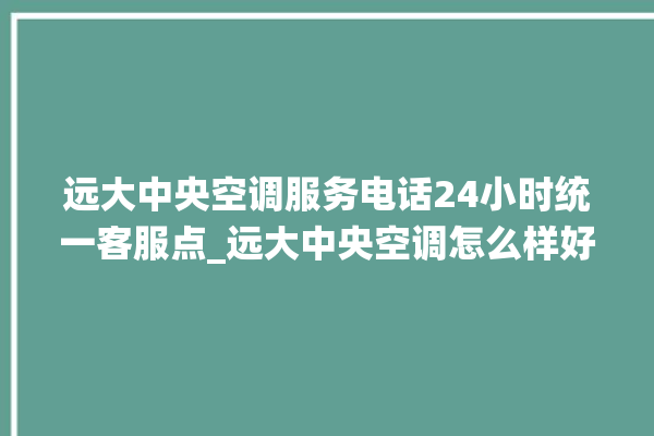 远大中央空调服务电话24小时统一客服点_远大中央空调怎么样好不好 。中央空调