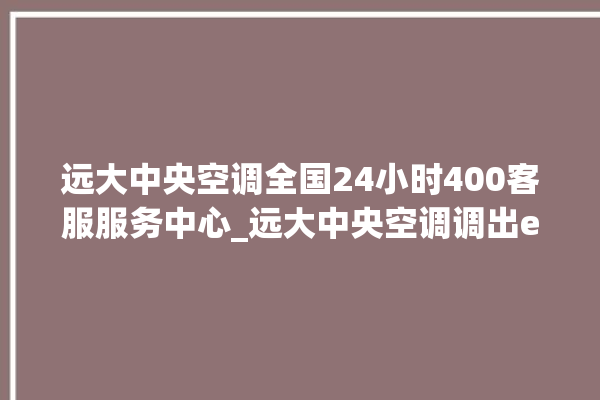 远大中央空调全国24小时400客服服务中心_远大中央空调调出e2故障 。中央空调