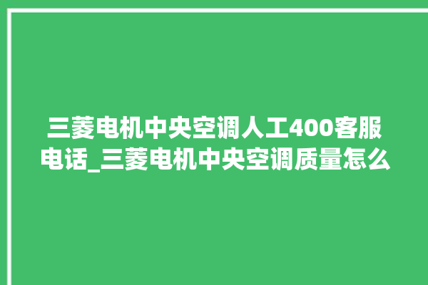 三菱电机中央空调人工400客服电话_三菱电机中央空调质量怎么样排名第几 。中央空调