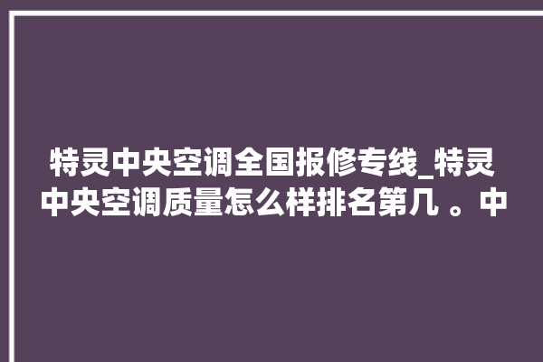 特灵中央空调全国报修专线_特灵中央空调质量怎么样排名第几 。中央空调