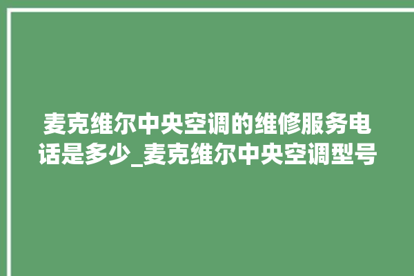 麦克维尔中央空调的维修服务电话是多少_麦克维尔中央空调型号详解 。麦克