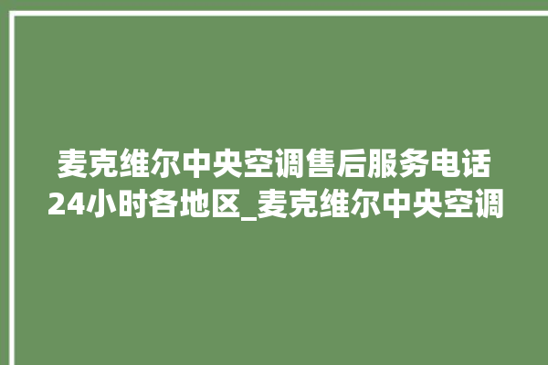 麦克维尔中央空调售后服务电话24小时各地区_麦克维尔中央空调型号详解 。麦克