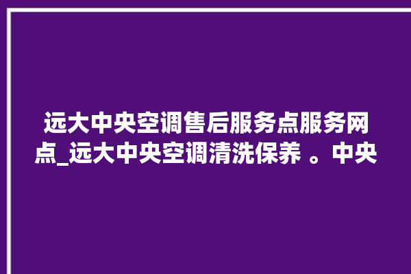 远大中央空调售后服务点服务网点_远大中央空调清洗保养 。中央空调