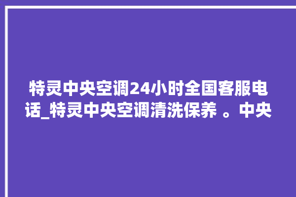 特灵中央空调24小时全国客服电话_特灵中央空调清洗保养 。中央空调