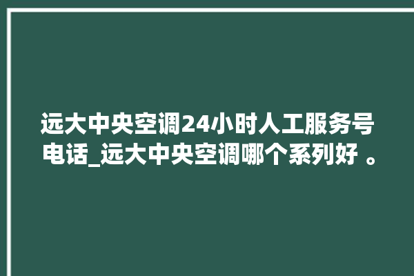 远大中央空调24小时人工服务号电话_远大中央空调哪个系列好 。中央空调