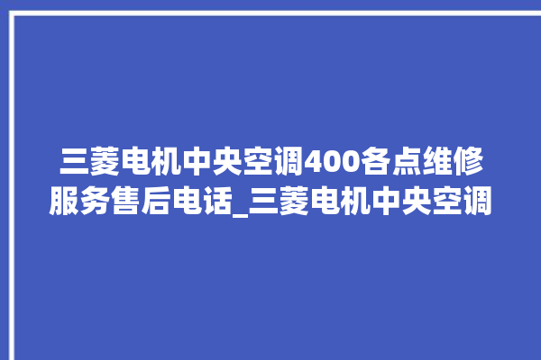 三菱电机中央空调400各点维修服务售后电话_三菱电机中央空调调出e2故障 。中央空调